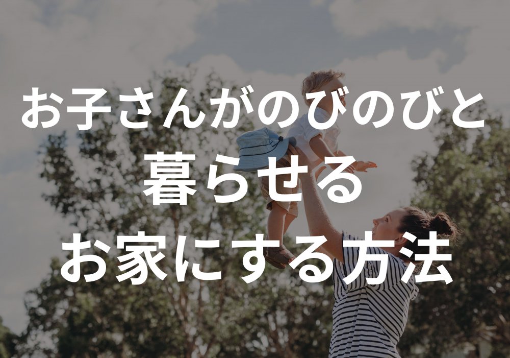 99-お子さんがのびのびと暮らせる お家にする方法