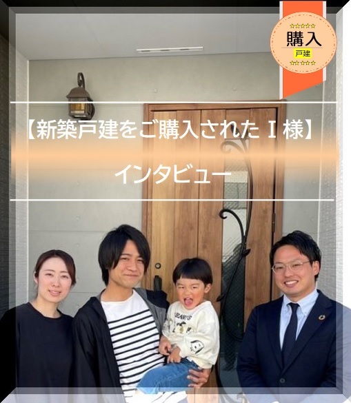 【新築戸建をご購入された I 様】からのメッセージ!