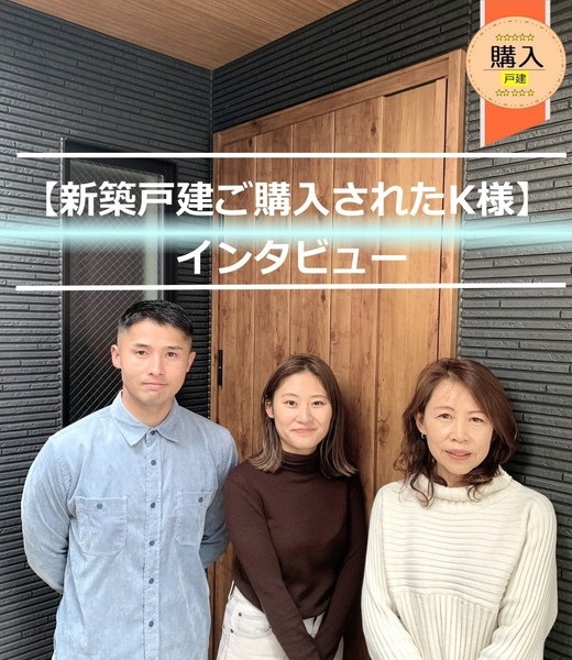【新築戸建をご購入くださったK様】からのメッセージ!