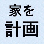 【青森家づくりコラム】家づくりの基本的な進め方