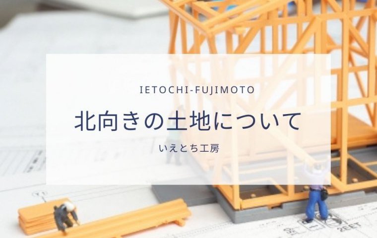 【いえとち工房の新築住宅】北向きの土地について【小野市、加東市、三木市、西脇市、加西市、神戸市西区の新築住宅】