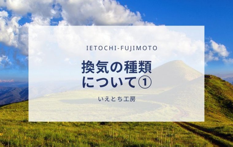 【いえとち工房の新築住宅】換気の種類について①【姫路市、加古川市、小野市、加東市、三木市、西脇市、加西市、神戸市西区の新築住宅】