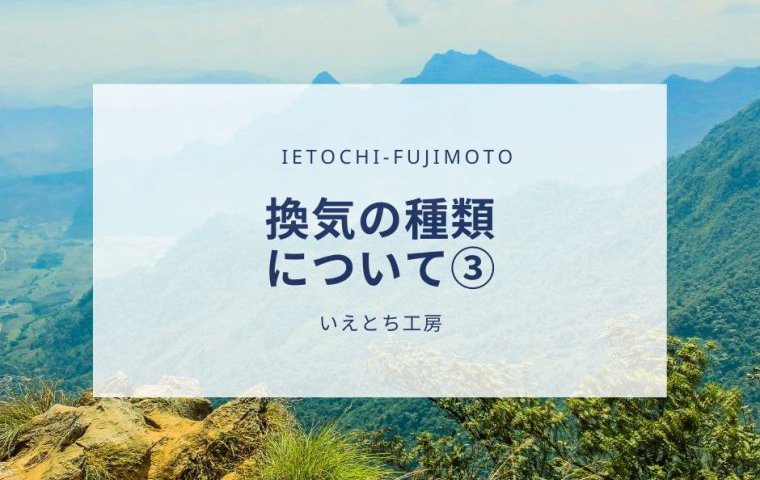 【いえとち工房の新築住宅】換気の種類について③【姫路市、加古川市、小野市、加東市、三木市、西脇市、加西市、神戸市西区の新築住宅】