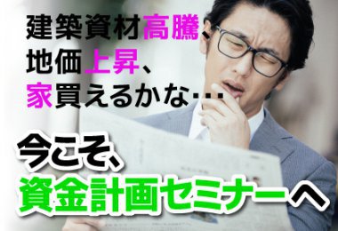 【セミナー】建築資材高騰、地価上昇、家買えるかな・・・『今こそ、資金計画セミナー』へ
