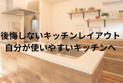 使いやすいキッチンレイアウトの考え方｜後悔しないために知っておきたい家づくりの基本
